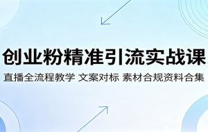 创业粉精准引流实战课:直播全流程教学,文案对标,素材合规资料合集