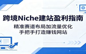 跨境Niche建站盈利指南：精准赛道布局加流量优化，手把手打造赚钱网站