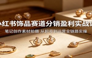 小红书饰品赛道分销盈利实战课:笔记创作素材拍摄,从起号到运营全链路实操