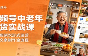 视频号中老年带货实战课:图文视频双形式运营,选材文案制作全流程