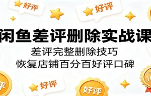 闲鱼差评删除实战课:差评完整删除技巧,恢复店铺百分百好评口碑