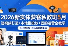 2026新实体获客私教班5月，短视频打造+本地推投放+团购运营全教学，轻松打通门店拓客增收渠道
