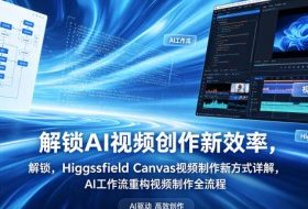 解锁AI视频创作新效率，Higgsfield Canvas视频制作新方式详解，AI工作流重构视频制作全流程
