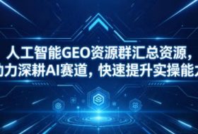 人工智能GEO资源群汇总资源，助力深耕AI赛道，快速提升实操能力