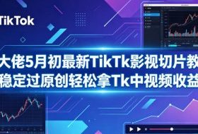 某大佬5月初最新TikTk影视切片教学,稳定过原创轻松拿Tk中视频收益