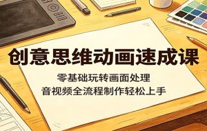 创意思维动画速成课:零基础玩转画面处理,音视频全流程制作轻松上手