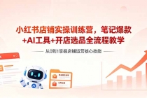 小红书店铺实操训练营，笔记爆款+AI工具+开店选品全流程教学