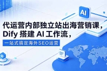 代运营内部独立站出海营销课,Dify搭建AI工作流,一站式搞定海外SEO运营