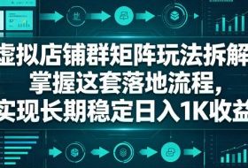 虚拟店铺群矩阵玩法拆解,掌握这套落地流程,实现长期稳定日入1K收益【揭秘】