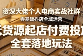 资深大佬个人电商实战社群,零基础抖店全域运营,无货源起店付费投放,全套落地玩法