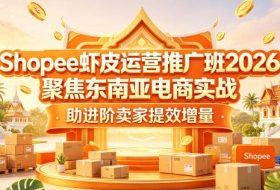 Shopee虾皮运营推广班2026,聚焦东南亚电商实战,助进阶卖家提效增量