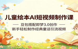 儿童绘本AI短视频制作课：豆包搭配即梦3.0创作，新手轻松制作经典童话引流视频