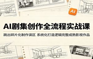 AI剧集创作全流程实战课：跳出碎片化制作误区，系统化打造逻辑完整成熟影视作品