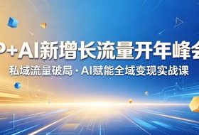 IP+AI新增长流量开年峰会:私域流量破局・AI赋能全域变现实战课
