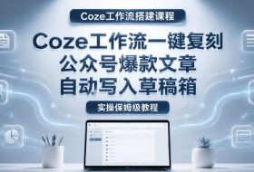 【Coze工作流搭建实操教程】coze工作流一键复刻公众号爆款文章,自动写入草稿箱!全流程保姆级教学