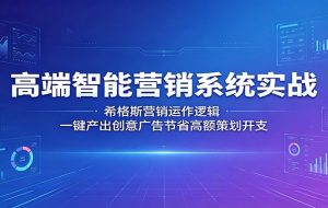 高端智能营销系统实战：希格斯营销运作逻辑，一键产出创意广告节省高额策划开支