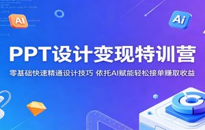 PPT设计变现特训营:零基础快速精通设计技巧,依托AI赋能轻松接单赚取收益