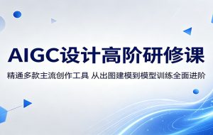 AIGC设计高阶研修课：精通多款主流创作工具，从出图建模到模型训练全面进阶