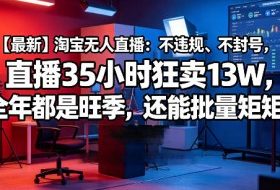 【最新】淘宝无人直播:不违规、不封号,直播35小时狂卖13W,全年都是旺季,还能批量矩阵操作【揭秘】
