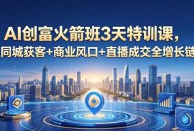 AI创富火箭班3天特训课，打通同城获客+商业风口+直播成交全增长链路，2026年4月新课