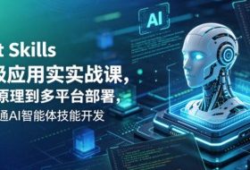 Agent Skills企业级应用实战课,从底层原理到多平台部署,零基础精通AI智能体技能开发