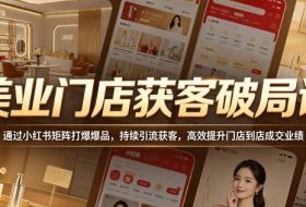 美业门店获客破局课,通过小红书矩阵打爆爆品,持续引流获客,高效提升门店到店成交业绩