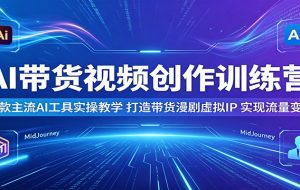 AI带货视频创作训练营:多款主流AI工具实操教学,打造带货漫剧虚拟IP,实现流量变现