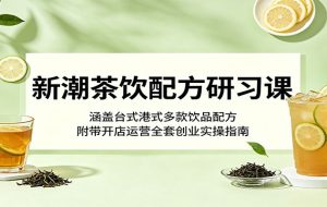 新潮茶饮配方研习课:涵盖台式港式多款饮品配方,附带开店运营全套创业实操指南
