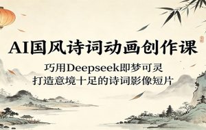 AI国风诗词动画创作课:巧用Deepseek即梦可灵,打造意境十足的诗词影像短片