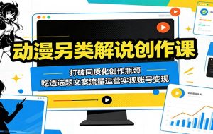 动漫另类解说创作课:打破同质化创作瓶颈,吃透选题文案流量运营实现账号变现