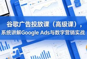 谷歌广告投放课（高级课），系统讲解Google Ads与数字营销实战