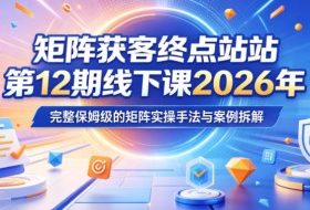 矩阵获客终点站第12期线下课2026年5月22-23号,完整保姆级的矩阵实操手法与案例拆解