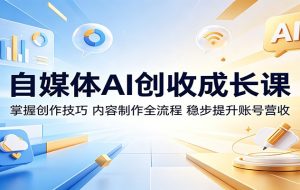 自媒体AI创收成长课：掌握创作技巧，内容制作全流程，稳步提升账号营收