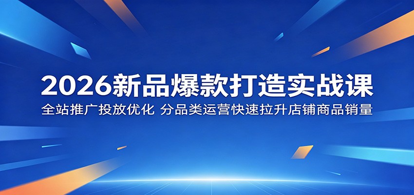 2026新品爆款打造实战课:全站推广投放优化,分品类运营快速拉升店铺商品销量 2026新品爆款打造实战课:全站推广投放优化,分品类运营快速拉升店铺商品销量