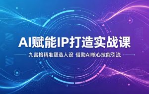 AI赋能IP打造实战课：九宫格精准塑造人设，借助AI核心技能引流