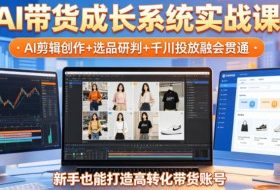 AI带货成长系统实战课，AI剪辑创作+选品研判+千川投放融会贯通，新手也能打造高转化带货账号（更新2026年）