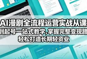 AI漫剧全流程运营实战课从创作到起号一站式教学，掌握完整变现路径，轻松打造长期轻资产副业