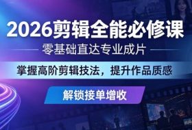 2026剪辑全能必修课,零基础直达专业成片,掌握高阶剪辑技法,提升作品质感解锁接单增收