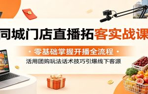 同城门店直播拓客实战课：零基础掌握开播全流程，活用团购玩法话术技巧引爆线下客源