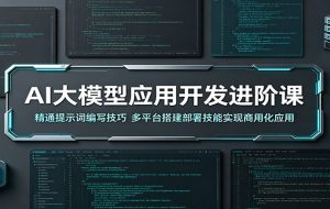 AI大模型应用开发进阶课：精通提示词编写技巧，多平台搭建部署技能实现商用化应用