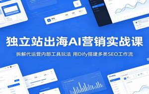 独立站出海AI营销实战课:拆解代运营内部工具玩法,用Dify搭建多类SEO工作流
