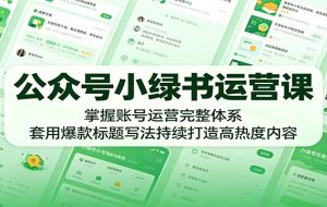 公众号小绿书运营课:掌握账号运营完整体系,套用爆款标题写法持续打造高热度内容