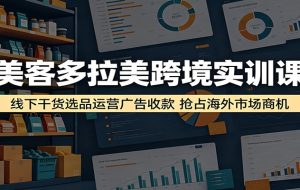 美客多拉美跨境实训课:线下干货选品运营广告收款,抢占海外市场商机