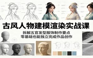 古风人物建模渲染实战课:拆解五官发型服饰制作要点,零基础也能独立完成作品创作