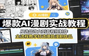 爆款AI漫剧实战教程:从选品改文到音视频制作,全流程教学打造爆款漫剧作品