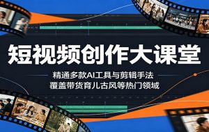 短视频创作大课堂：精通多款AI工具与剪辑手法，覆盖带货、育儿、古风等热门领域