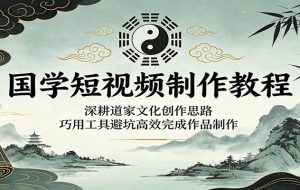 国学短视频制作教程:深耕道家文化创作思路,巧用工具避坑高效完成作品制作
