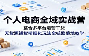 个人电商全域实战营：整合多平台运营干货，无货源铺货精细化玩法全链路落地教学