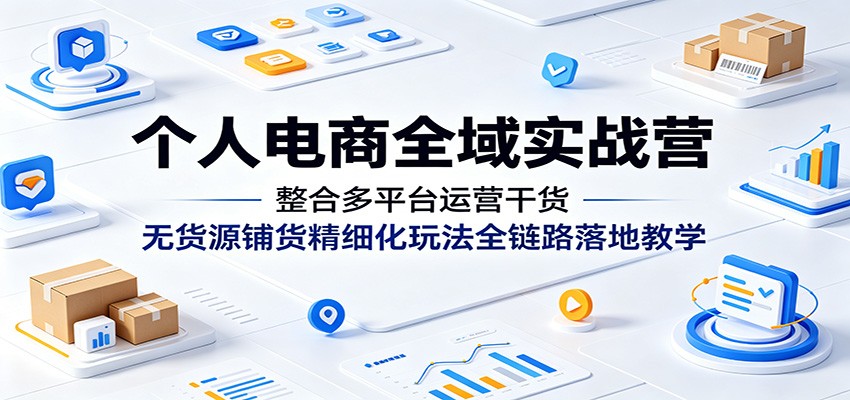 个人电商全域实战营:整合多平台运营干货,无货源铺货精细化玩法全链路落地教学 个人电商全域实战营:整合多平台运营干货,无货源铺货精细化玩法全链路落地教学