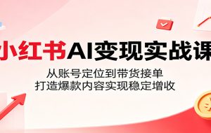 小红书AI变现实战课：从账号定位到带货接单，打造爆款内容实现稳定增收